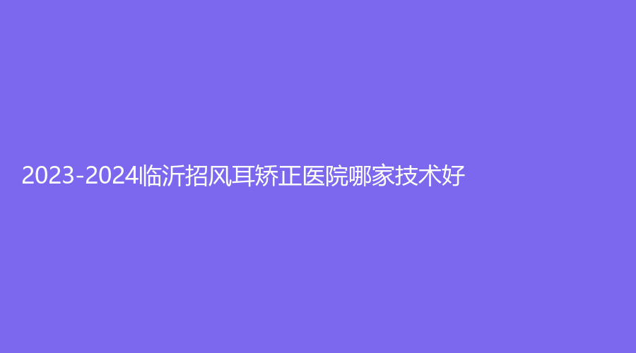 2023-2024臨沂招風(fēng)耳矯正醫(yī)院哪家技術(shù)好？