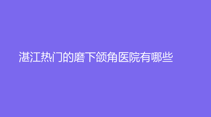 湛江熱門的磨下頜角醫(yī)院有哪些？
