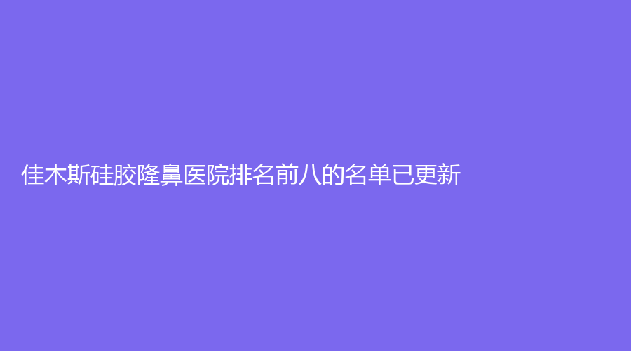 佳木斯硅膠隆鼻醫(yī)院排名前八的名單已更新！陳紅梅、美白、熙氰診所等機(jī)構(gòu)榮登榜首！