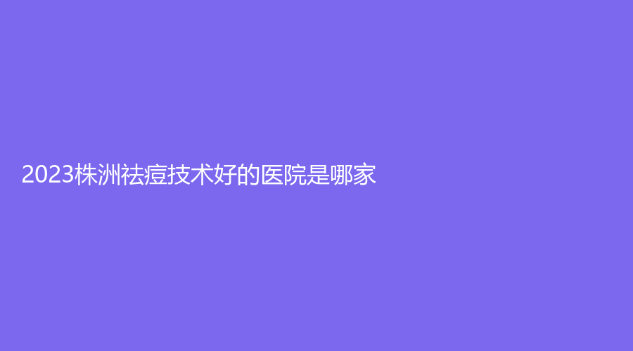 2023株洲祛痘技術(shù)好的醫(yī)院是哪家？