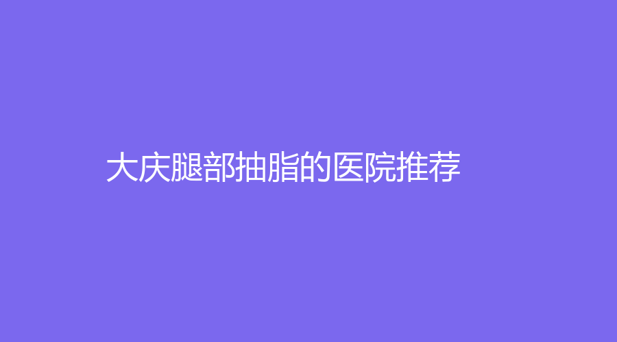 大慶腿部抽脂的醫(yī)院推薦