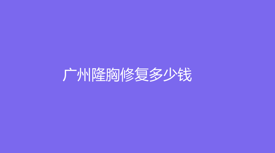 廣州做隆胸修復(fù)的親身體驗(yàn)！做隆胸修復(fù)平均參考價(jià)格是多少？分享我做隆胸修復(fù)的經(jīng)歷！