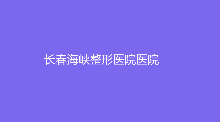 長(zhǎng)春海峽整形醫(yī)院醫(yī)院
