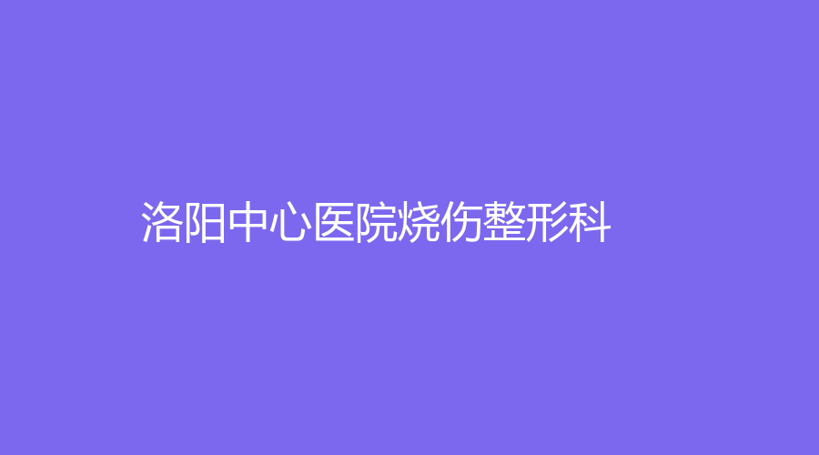 洛陽(yáng)中心醫(yī)院燒傷整形科