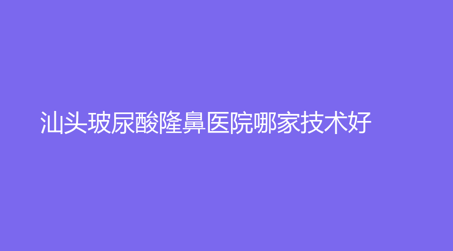 汕頭玻尿酸隆鼻醫(yī)院哪家技術(shù)好？