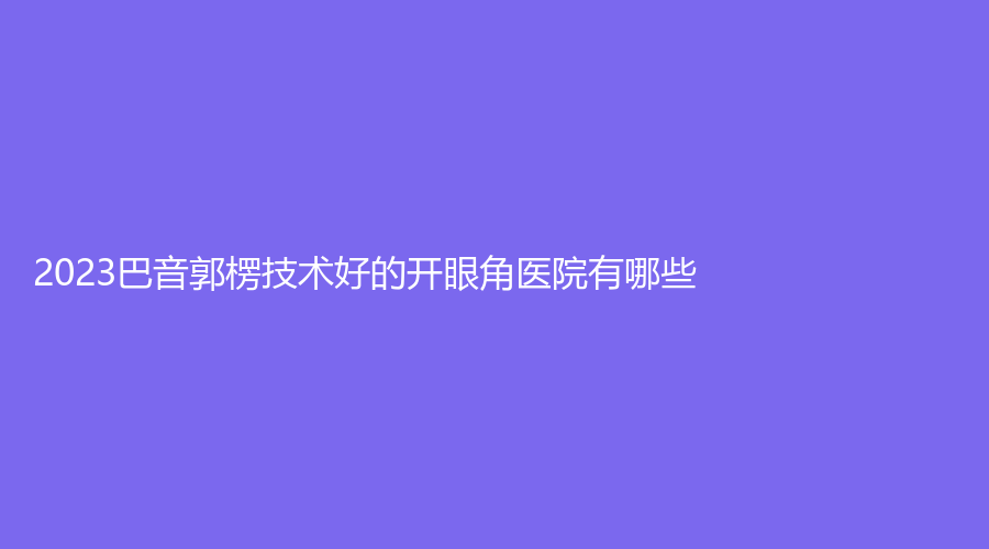 2023巴音郭楞技術(shù)好的開眼角醫(yī)院有哪些？