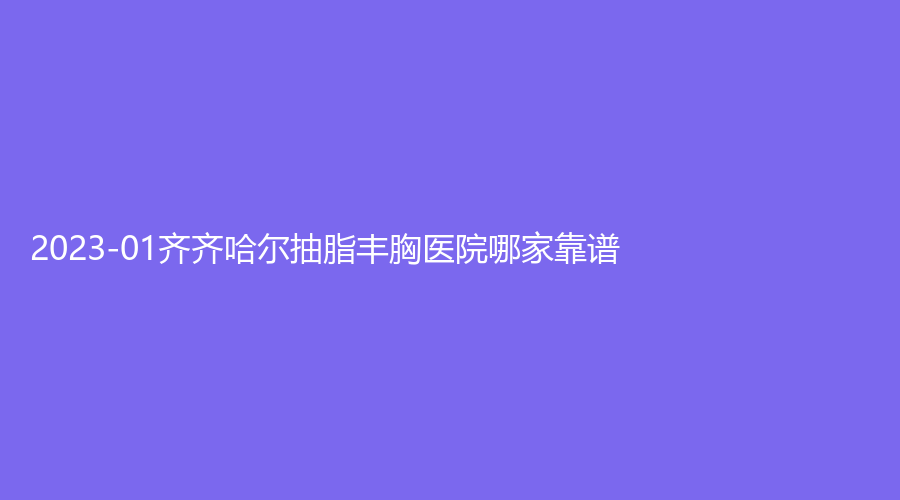 2023-01齊齊哈爾抽脂豐胸醫(yī)院哪家靠譜？