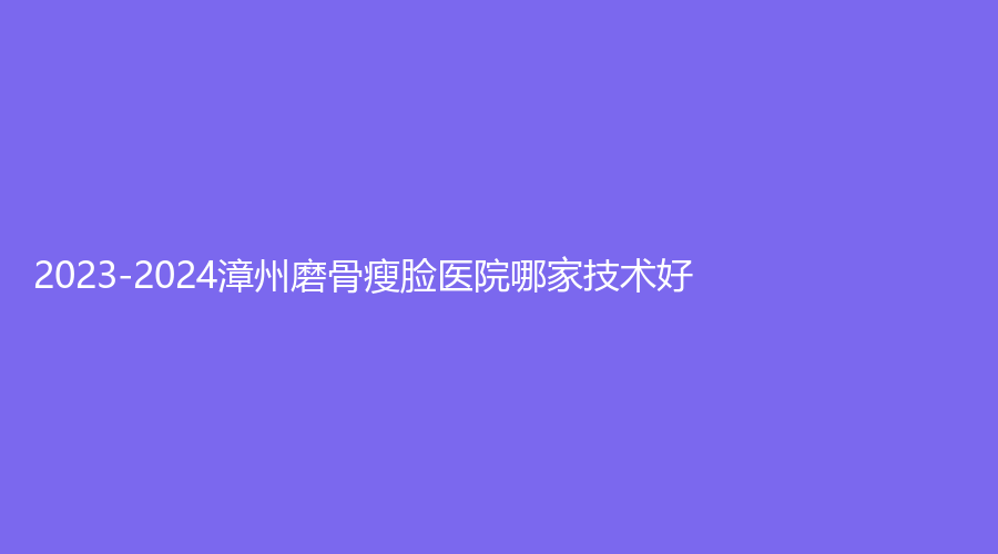 2023-2024漳州磨骨瘦臉醫(yī)院哪家技術好？