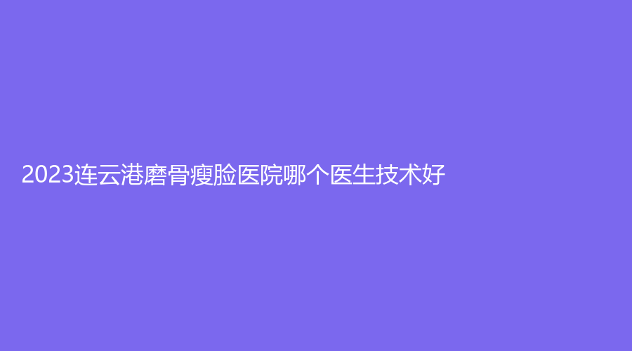 2023連云港磨骨瘦臉醫(yī)院哪個醫(yī)生技術(shù)好？