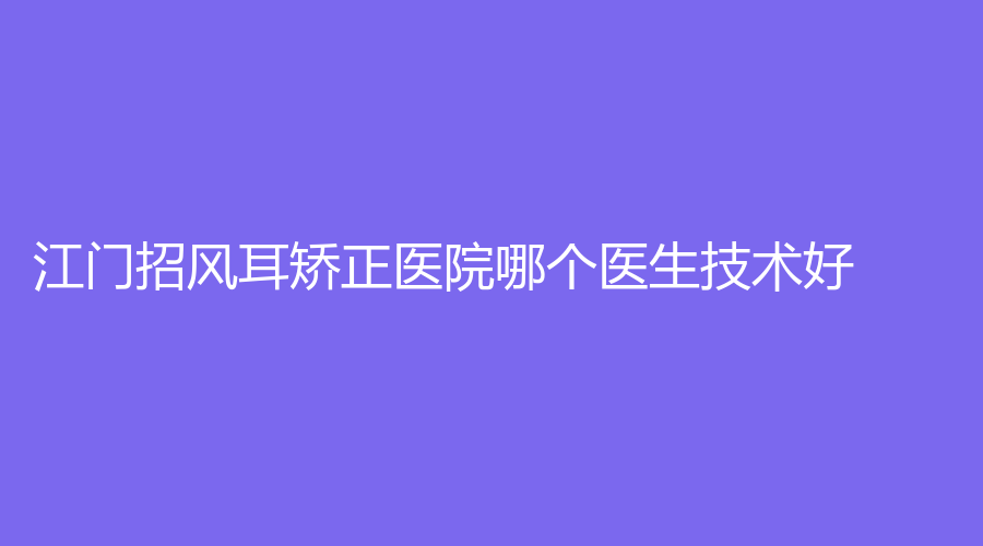江門招風(fēng)耳矯正醫(yī)院哪個醫(yī)生技術(shù)好？西區(qū)醫(yī)院中醫(yī)中心、臺山市人民醫(yī)院燒傷外科、澳美等機(jī)構(gòu)哪家技術(shù)好？