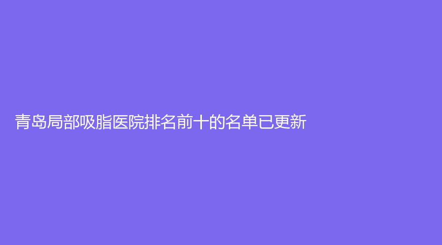 青島局部吸脂醫(yī)院排名前十的名單已更新！
