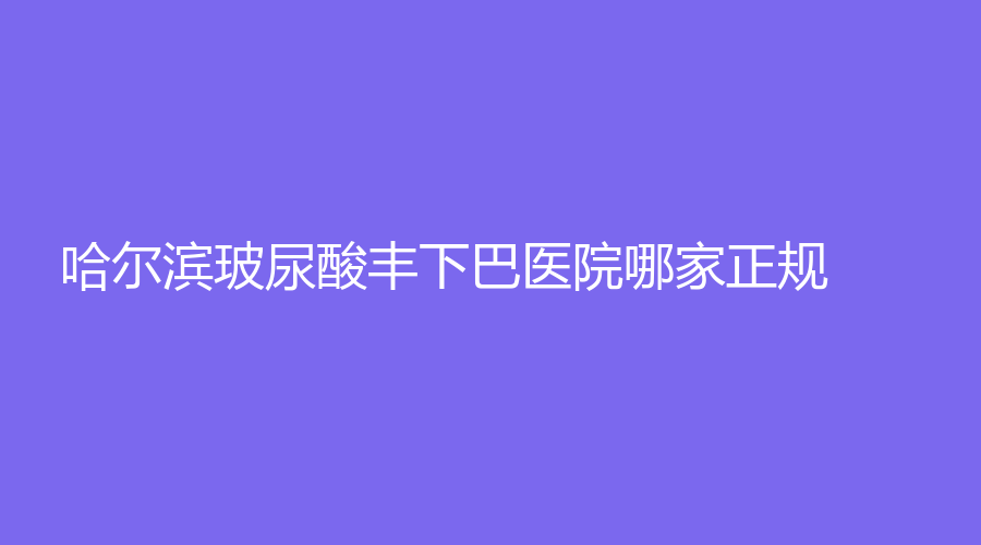 哈爾濱玻尿酸豐下巴醫(yī)院哪家正規(guī)？