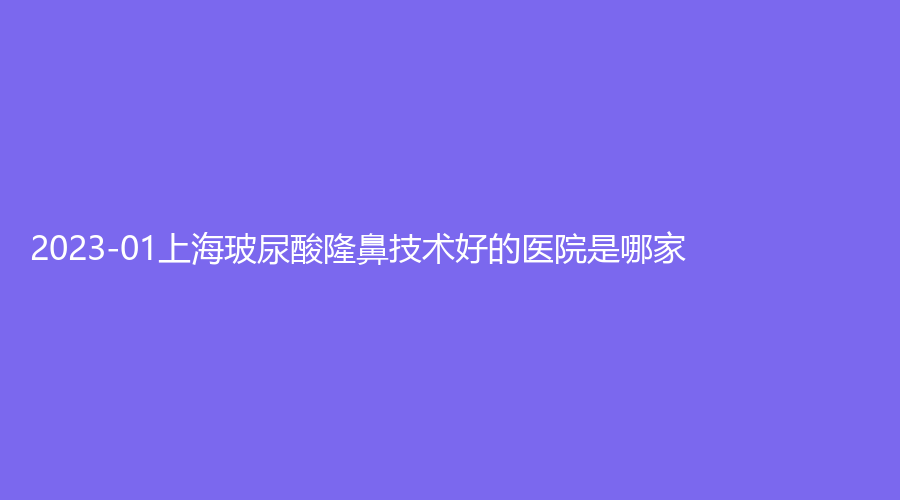 2023-01上海玻尿酸隆鼻技術(shù)好的醫(yī)院是哪家？