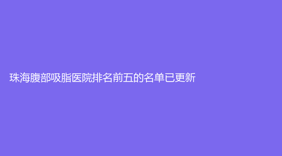 珠海腹部吸脂醫(yī)院排名前五的名單已更新！