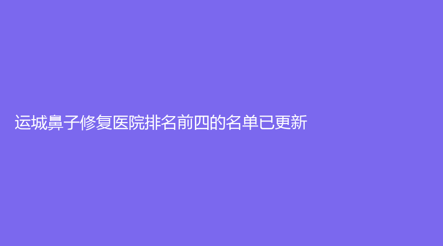 運城鼻子修復(fù)醫(yī)院排名前四的名單已更新！世紀(jì)星翠萍、麗霞診所、海鷗外科診所等機構(gòu)哪家技術(shù)好？
