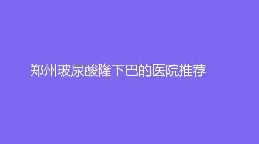 鄭州玻尿酸隆下巴的醫(yī)院推薦