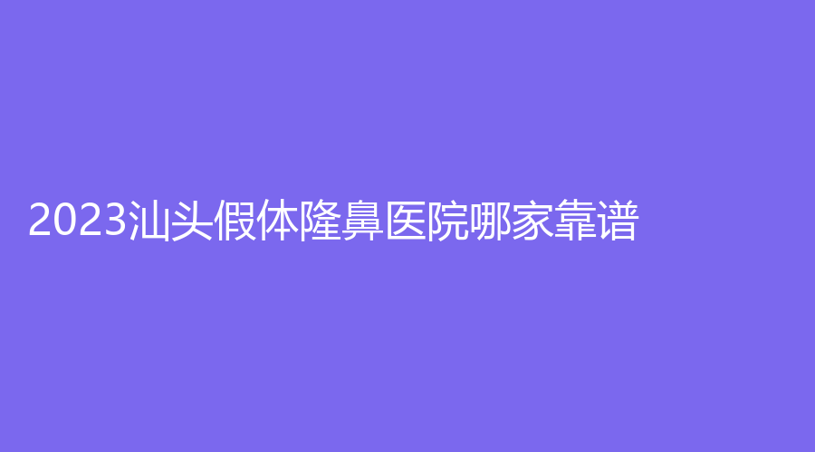 2023汕頭假體隆鼻醫(yī)院哪家靠譜？