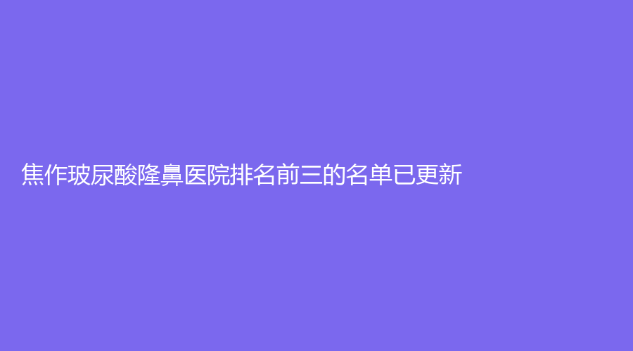 焦作玻尿酸隆鼻醫(yī)院排名前三的名單已更新！
