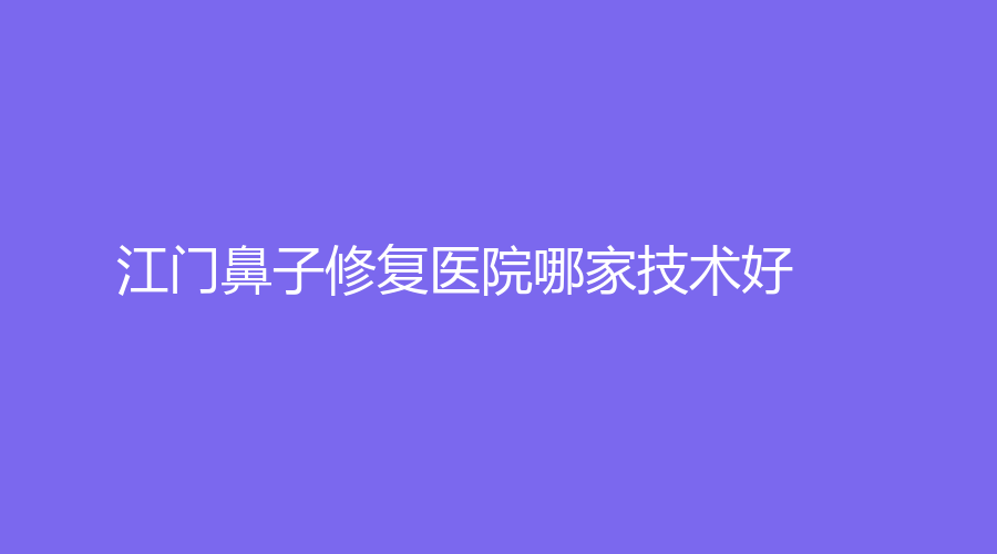 江門鼻子修復醫(yī)院哪家技術(shù)好？