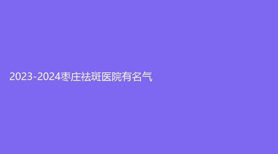 2023-2024棗莊祛斑醫(yī)院有名氣？滕州恩順、美之道、滕州市中心人民醫(yī)院燒傷科等機(jī)構(gòu)哪家正規(guī)？