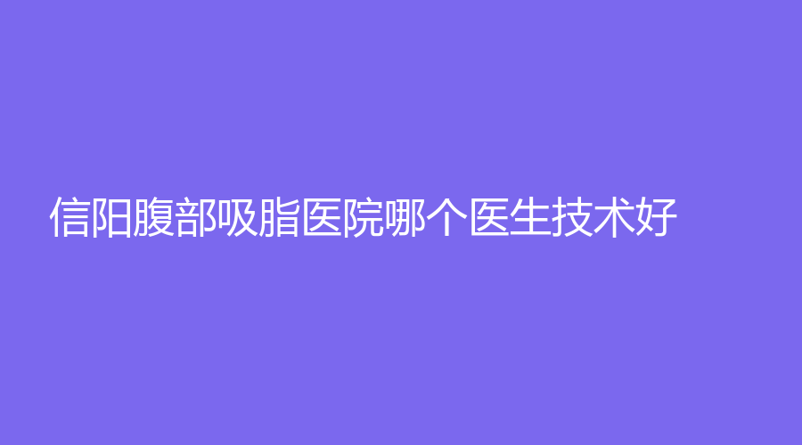 信陽(yáng)腹部吸脂醫(yī)院哪個(gè)醫(yī)生技術(shù)好？