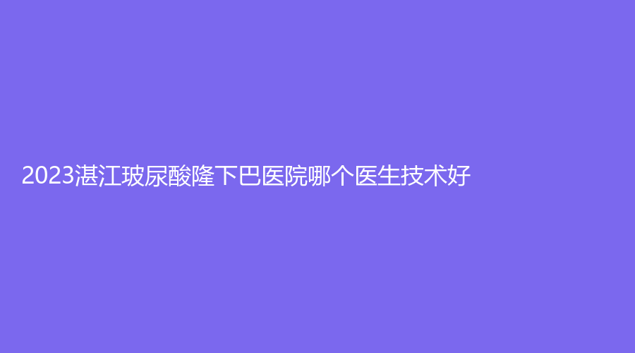 2023湛江玻尿酸隆下巴醫(yī)院哪個醫(yī)生技術(shù)好？博康診所、悅?cè)R美診所、韓美等機(jī)構(gòu)很受歡迎！