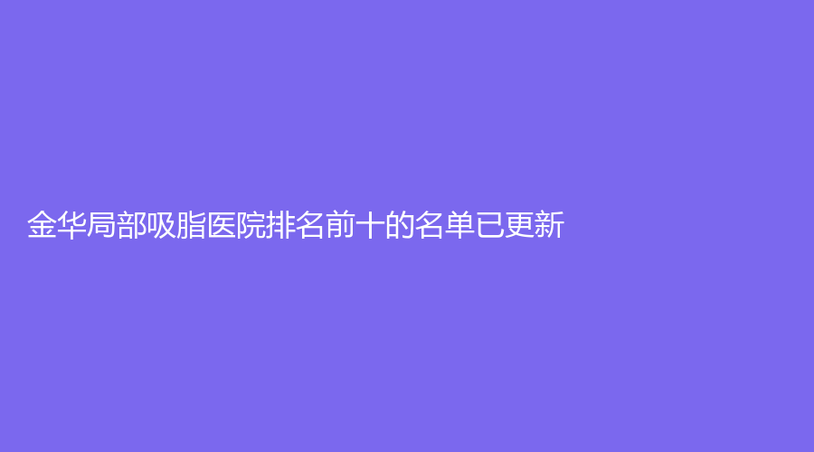 金華局部吸脂醫(yī)院排名前十的名單已更新！
