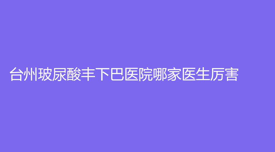 臺州玻尿酸豐下巴醫(yī)院哪家醫(yī)生厲害？