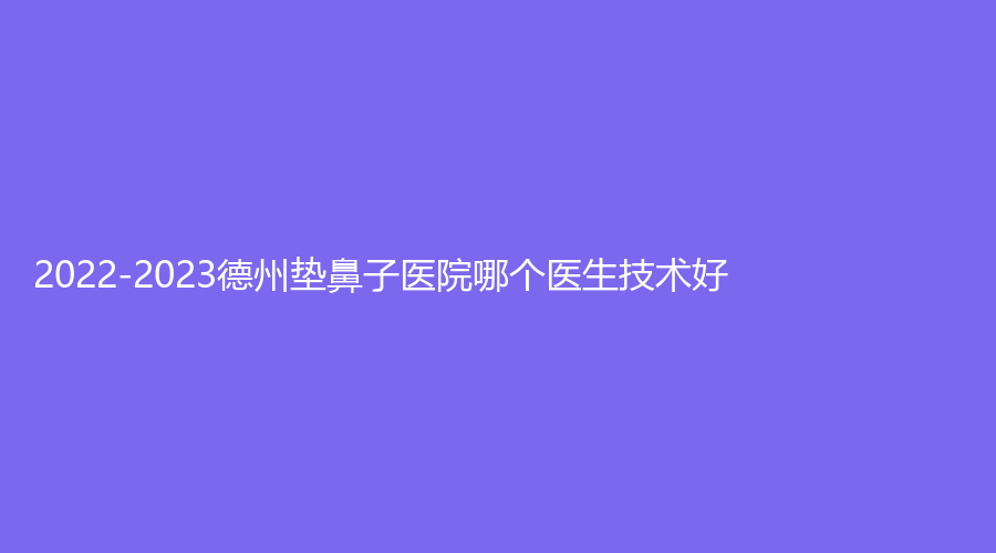 2022-2023德州墊鼻子醫(yī)院哪個(gè)醫(yī)生技術(shù)好？市第二人民醫(yī)院燒傷科、格萊美、美吉拉等機(jī)構(gòu)哪家正規(guī)？