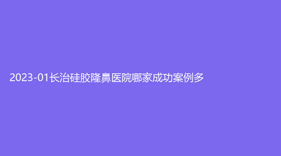 2023-01長治硅膠隆鼻醫(yī)院哪家成功案例多？