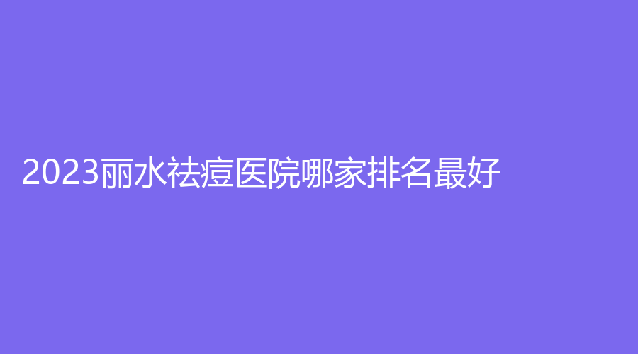2023麗水祛痘醫(yī)院哪家排名好？