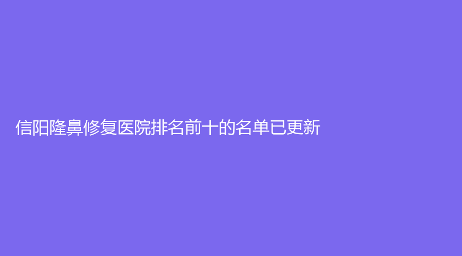 信陽(yáng)隆鼻修復(fù)醫(yī)院排名前十的名單已更新！