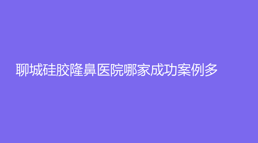 聊城硅膠隆鼻醫(yī)院哪家成功案例多？