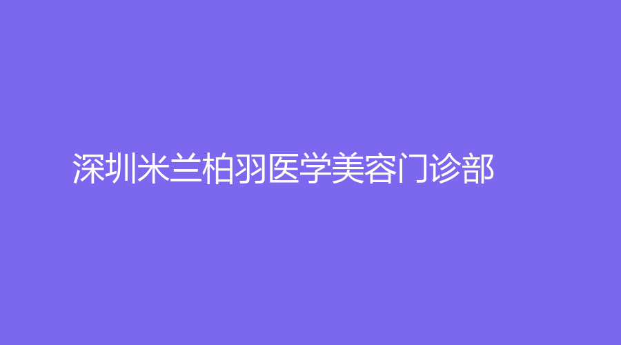 深圳米蘭柏羽醫(yī)學(xué)美容門診部