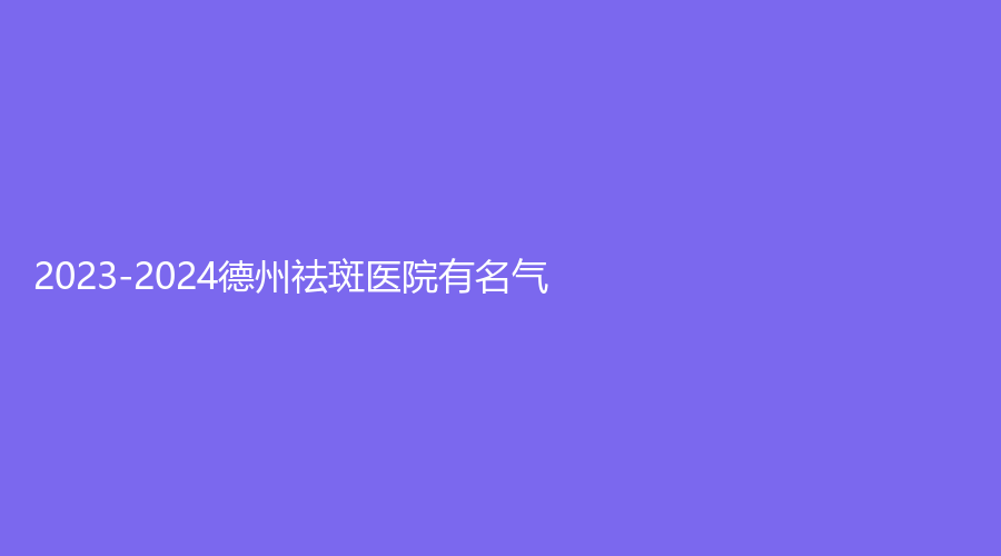2023-2024德州祛斑醫(yī)院有名氣？
