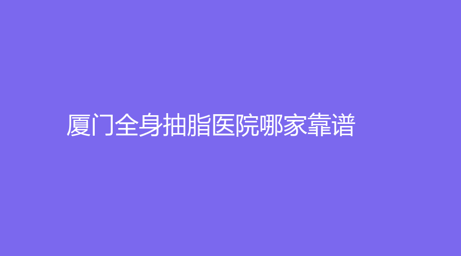 廈門全身抽脂醫(yī)院哪家靠譜？