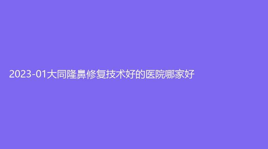 2023-01大同隆鼻修復(fù)技術(shù)好的醫(yī)院哪家好？市第三人民醫(yī)院燒傷科、度韓診所、時(shí)序悅己診所等機(jī)構(gòu)哪家便宜？