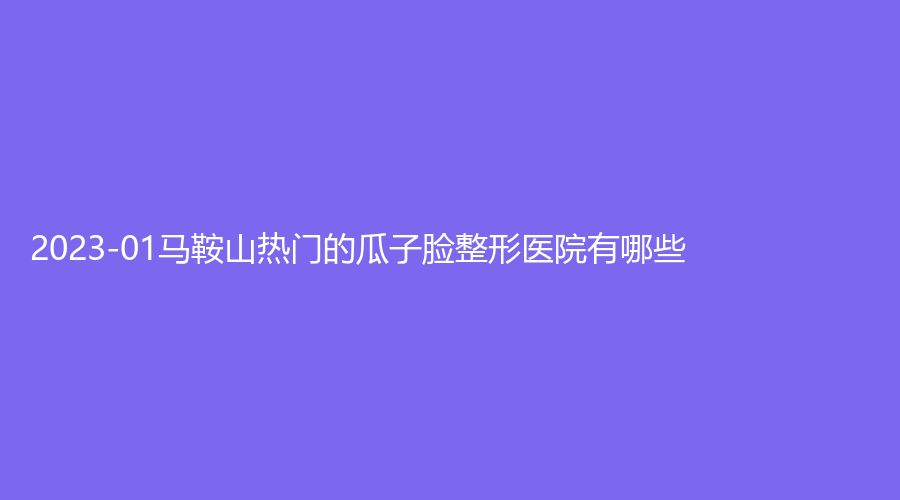 2023-01馬鞍山熱門(mén)的瓜子臉整形醫(yī)院有哪些？