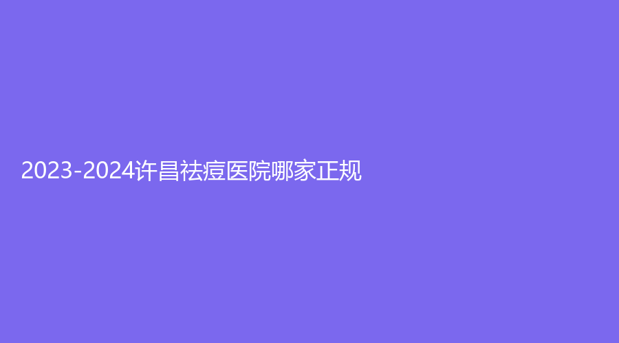 2023-2024許昌祛痘醫(yī)院哪家正規(guī)？