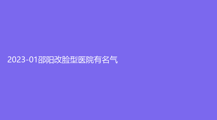 2023-01邵陽(yáng)改臉型醫(yī)院有名氣？