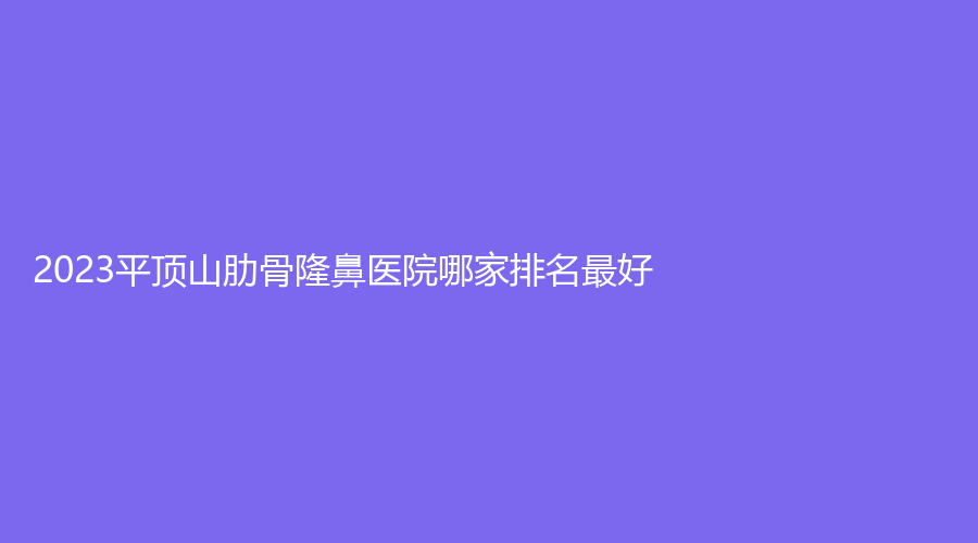 2023平頂山肋骨隆鼻醫(yī)院哪家排名好？