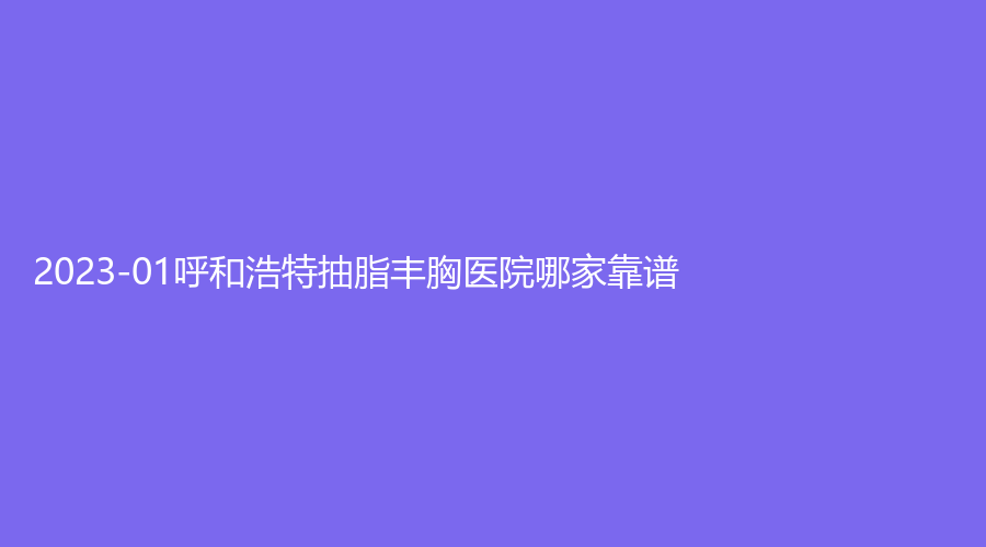 2023-01呼和浩特抽脂豐胸醫(yī)院哪家靠譜？