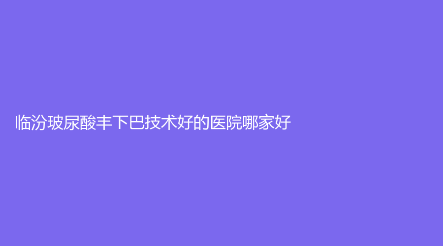 臨汾玻尿酸豐下巴技術好的醫(yī)院哪家好？