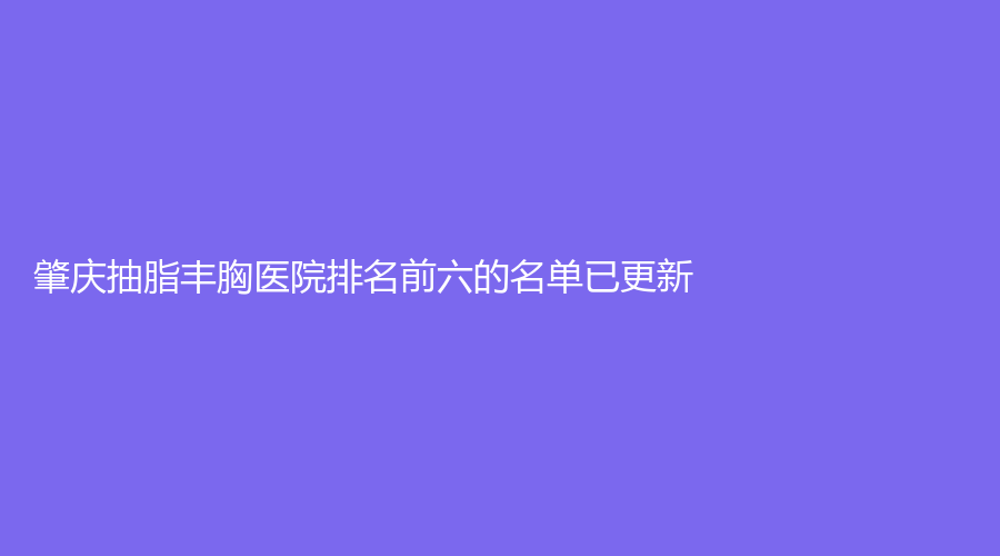 肇慶抽脂豐胸醫(yī)院排名前六的名單已更新！橙子診所、菩顏診所、駿辰素妍等機