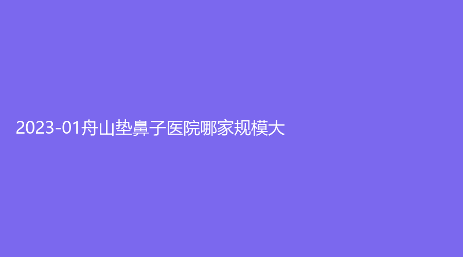 2023-01舟山墊鼻子醫(yī)院哪家規(guī)模大？