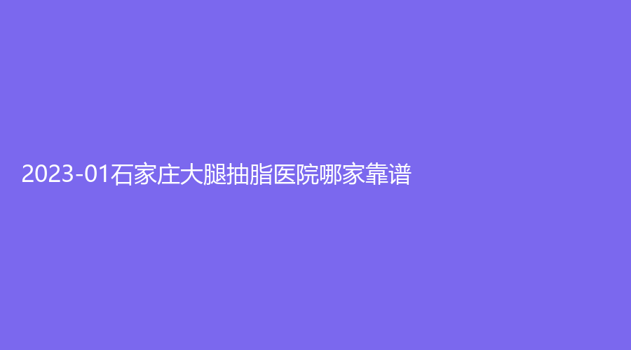 2023-01石家莊大腿抽脂醫(yī)院哪家靠譜？星源美天、麗德診所、諾萬等機構哪個案