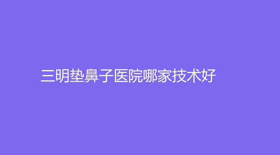 三明墊鼻子醫(yī)院哪家技術(shù)好？