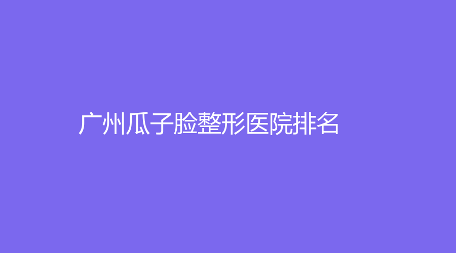 2023-2024廣州瓜子臉整形技術(shù)好的醫(yī)院是哪家？美萊、荔醫(yī)、美萊醫(yī)院等機(jī)構(gòu)哪個(gè)