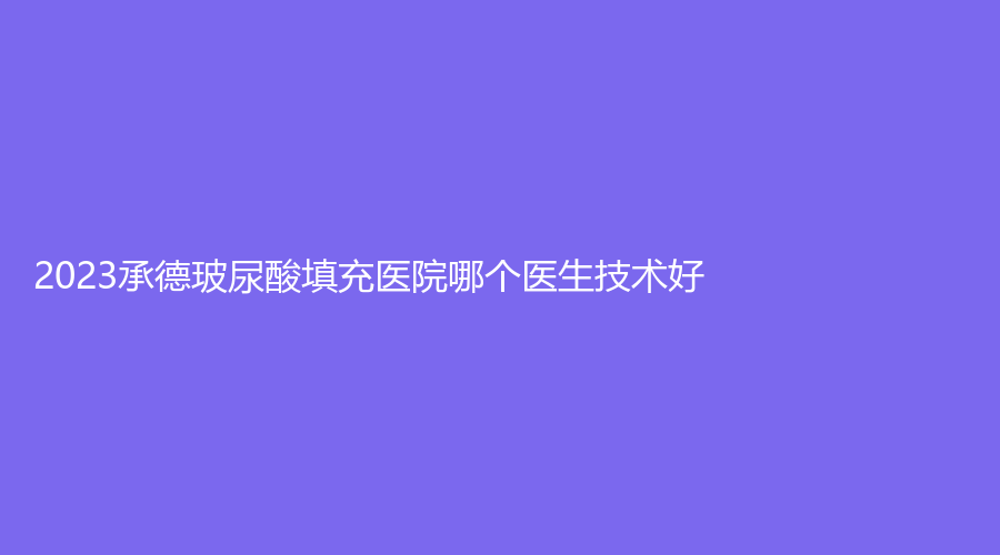 2023承德玻尿酸填充醫(yī)院哪個(gè)醫(yī)生技術(shù)好？瀚美診所、道星伊美、韓博仕診所等