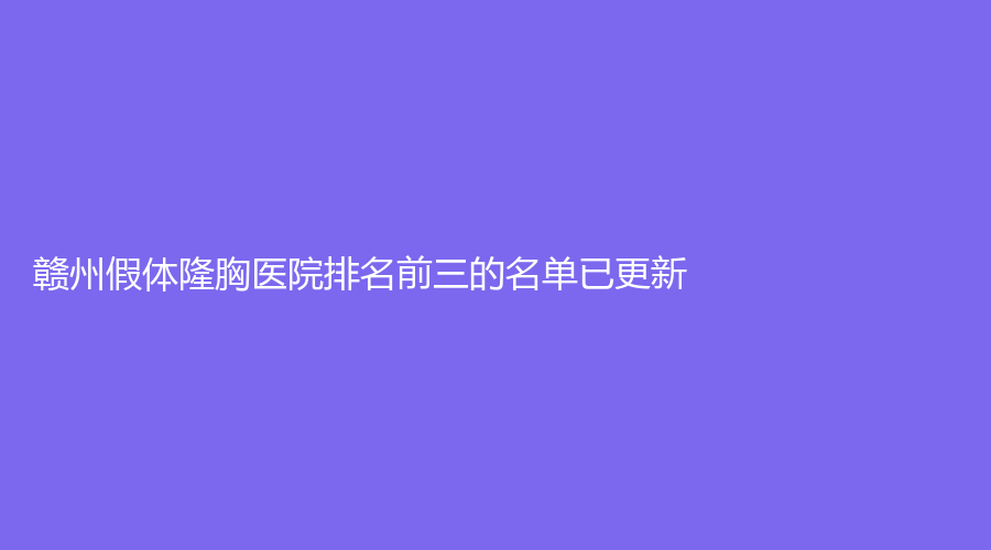贛州假體隆胸醫(yī)院排名前三的名單已更新！